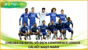 Chelsea hạ Betis, vô địch Conference League