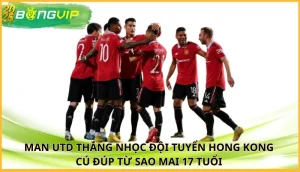 Man Utd thắng nhọc đội tuyển Hong Kong