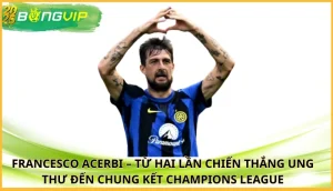 Francesco Acerbi – từ hai lần chiến thắng ung thư đến chung kết Champions League