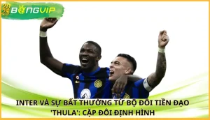 Inter và sự bất thường từ bộ đôi tiền đạo 'ThuLa'
